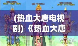 (热血大唐电视剧) 《热血大唐传奇：揭秘唐朝英雄背后的辉煌与挑战》——探索历史深处的荣耀与奋斗！